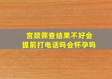 宫颈筛查结果不好会提前打电话吗会怀孕吗