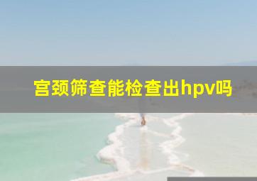 宫颈筛查能检查出hpv吗