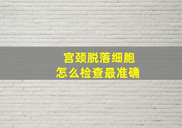 宫颈脱落细胞怎么检查最准确