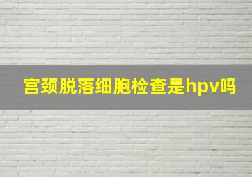 宫颈脱落细胞检查是hpv吗