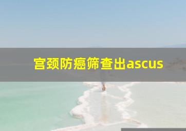 宫颈防癌筛查出ascus