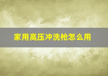 家用高压冲洗枪怎么用