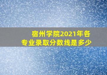 宿州学院2021年各专业录取分数线是多少