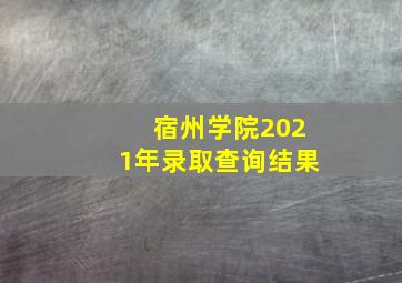 宿州学院2021年录取查询结果