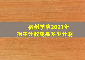 宿州学院2021年招生分数线是多少分啊