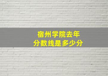 宿州学院去年分数线是多少分