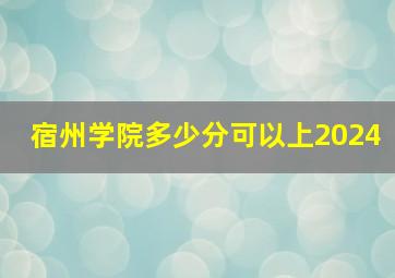 宿州学院多少分可以上2024