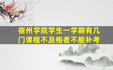 宿州学院学生一学期有几门课程不及格者不能补考