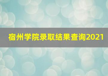 宿州学院录取结果查询2021