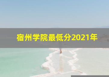 宿州学院最低分2021年