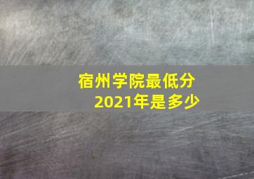 宿州学院最低分2021年是多少