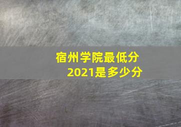 宿州学院最低分2021是多少分