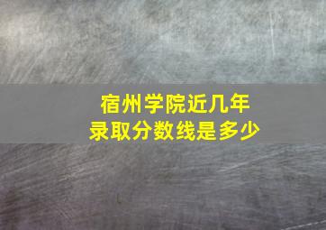 宿州学院近几年录取分数线是多少