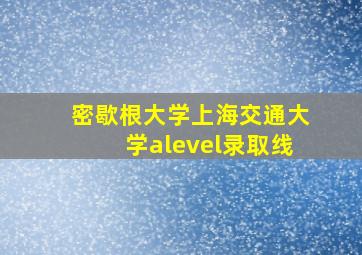 密歇根大学上海交通大学alevel录取线