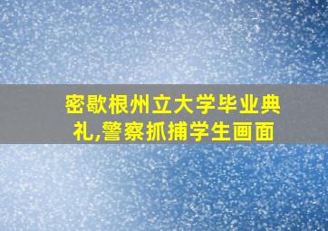 密歇根州立大学毕业典礼,警察抓捕学生画面