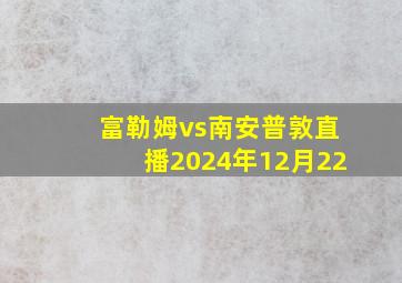 富勒姆vs南安普敦直播2024年12月22