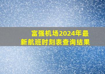 富强机场2024年最新航班时刻表查询结果