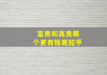 富贵和高贵哪个更有钱呢知乎