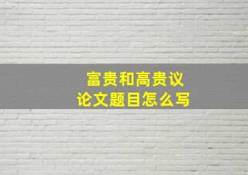 富贵和高贵议论文题目怎么写