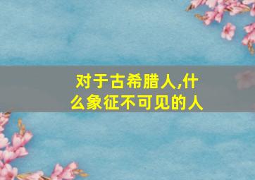 对于古希腊人,什么象征不可见的人