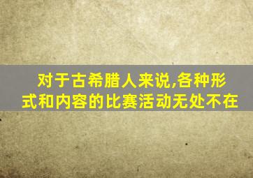 对于古希腊人来说,各种形式和内容的比赛活动无处不在