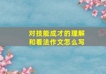 对技能成才的理解和看法作文怎么写