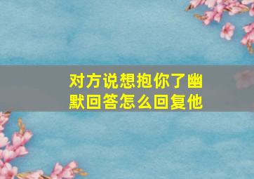 对方说想抱你了幽默回答怎么回复他