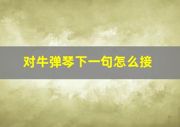 对牛弹琴下一句怎么接