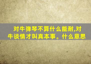 对牛弹琴不算什么能耐,对牛谈情才叫真本事。什么意思