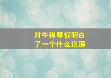 对牛弹琴你明白了一个什么道理