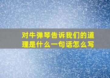 对牛弹琴告诉我们的道理是什么一句话怎么写