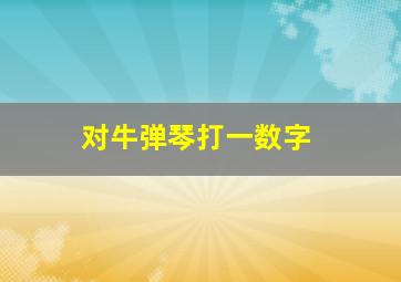 对牛弹琴打一数字