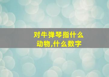 对牛弹琴指什么动物,什么数字