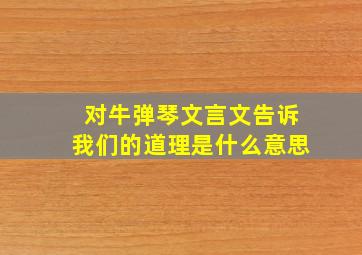 对牛弹琴文言文告诉我们的道理是什么意思