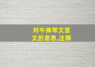 对牛弹琴文言文的意思,注释