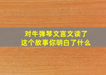 对牛弹琴文言文读了这个故事你明白了什么