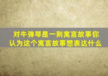 对牛弹琴是一则寓言故事你认为这个寓言故事想表达什么