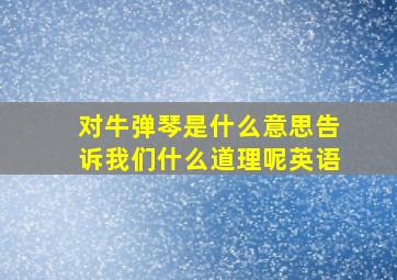 对牛弹琴是什么意思告诉我们什么道理呢英语