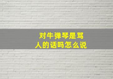 对牛弹琴是骂人的话吗怎么说