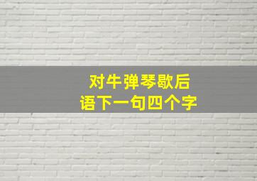 对牛弹琴歇后语下一句四个字