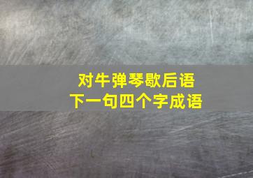 对牛弹琴歇后语下一句四个字成语