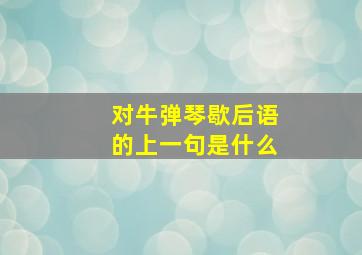 对牛弹琴歇后语的上一句是什么