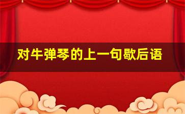 对牛弹琴的上一句歇后语