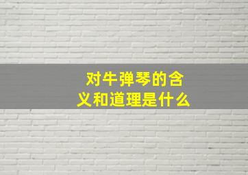 对牛弹琴的含义和道理是什么