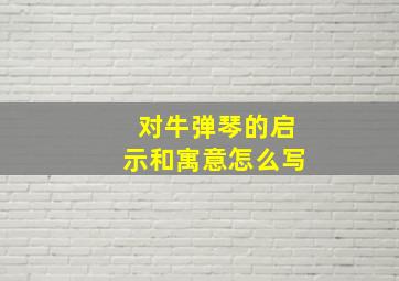 对牛弹琴的启示和寓意怎么写