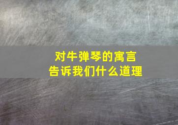 对牛弹琴的寓言告诉我们什么道理