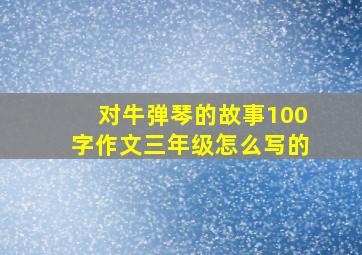 对牛弹琴的故事100字作文三年级怎么写的