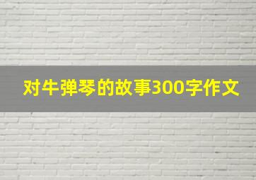 对牛弹琴的故事300字作文