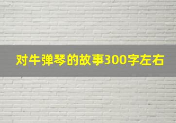 对牛弹琴的故事300字左右