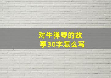 对牛弹琴的故事30字怎么写